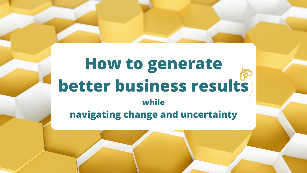 how to generate better business results while navigating change and uncertainty